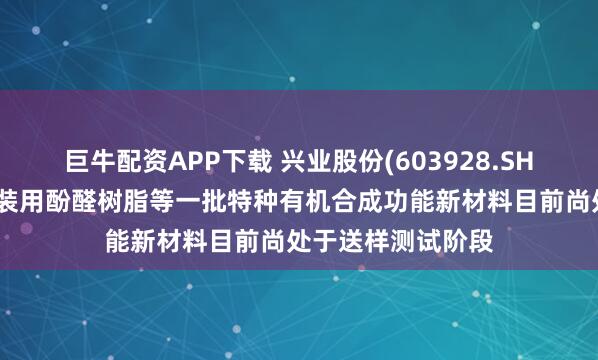 巨牛配资APP下载 兴业股份(603928.SH)：特种半导体封装用酚醛树脂等一批特种有机合成功能新材料目前尚处于送样测试阶段