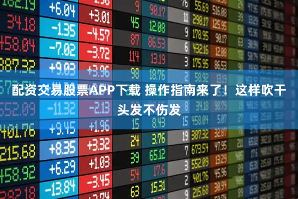 配资交易股票APP下载 操作指南来了！这样吹干头发不伤发