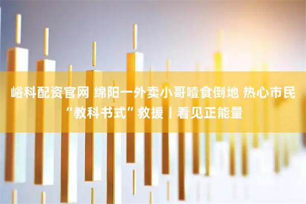 峪科配资官网 绵阳一外卖小哥噎食倒地 热心市民“教科书式”救援丨看见正能量