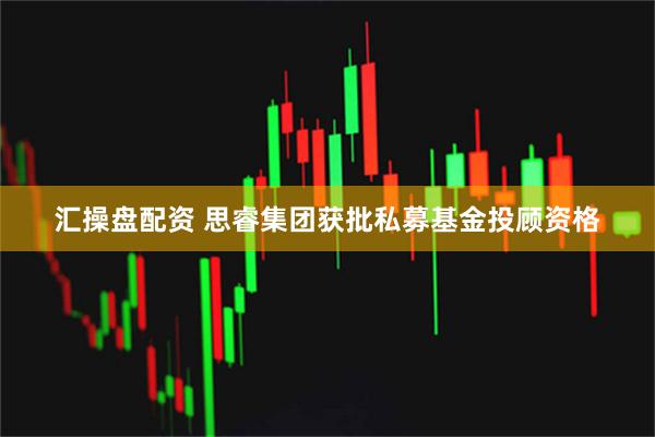 汇操盘配资 思睿集团获批私募基金投顾资格