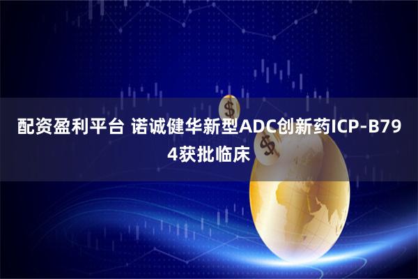 配资盈利平台 诺诚健华新型ADC创新药ICP-B794获批临床
