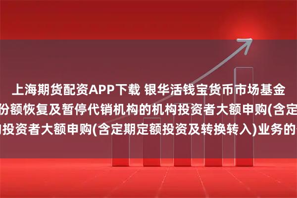 上海期货配资APP下载 银华活钱宝货币市场基金A类基金份额和F类基金份额恢复及暂停代销机构的机构投资者大额申购(含定期定额投资及转换转入)业务的公告