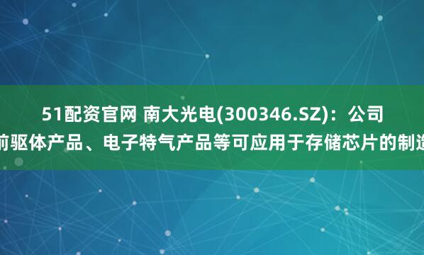 51配资官网 南大光电(300346.SZ)：公司前驱体产品、电子特气产品等可应用于存储芯片的制造