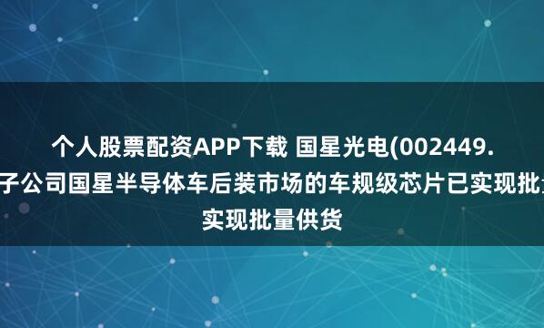 个人股票配资APP下载 国星光电(002449.SZ)：子公司国星半导体车后装市场的车规级芯片已实现批量供货
