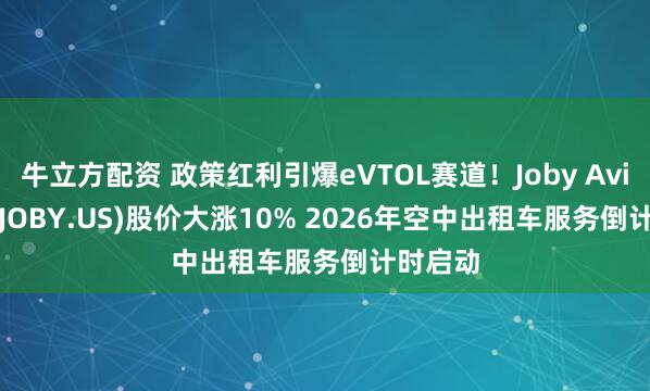 牛立方配资 政策红利引爆eVTOL赛道！Joby Aviation(JOBY.US)股价大涨10% 2026年空中出租车服务倒计时启动