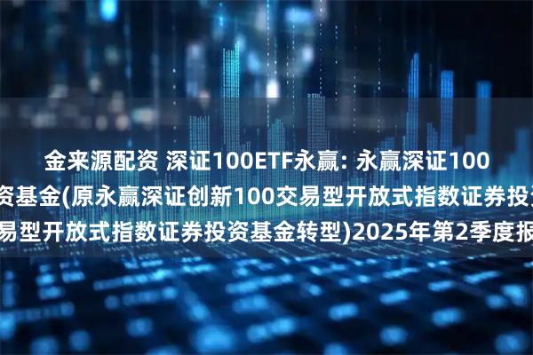 金来源配资 深证100ETF永赢: 永赢深证100交易型开放式指数证券投资基金(原永赢深证创新100交易型开放式指数证券投资基金转型)2025年第2季度报告