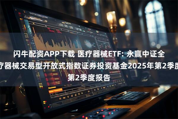 闪牛配资APP下载 医疗器械ETF: 永赢中证全指医疗器械交易型开放式指数证券投资基金2025年第2季度报告
