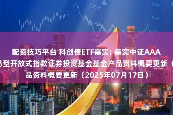 配资技巧平台 科创债ETF嘉实: 嘉实中证AAA科技创新公司债交易型开放式指数证券投资基金基金产品资料概要更新（2025年07月17日）