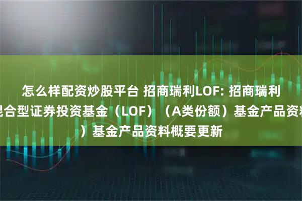 怎么样配资炒股平台 招商瑞利LOF: 招商瑞利灵活配置混合型证券投资基金（LOF）（A类份额）基金产品资料概要更新