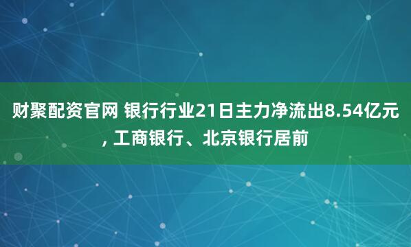 财聚配资官网 银行行业21日主力净流出8.54亿元, 工商银行、北京银行居前