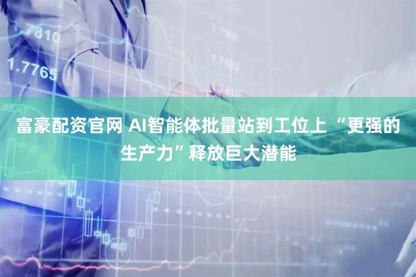 富豪配资官网 AI智能体批量站到工位上 “更强的生产力”释放巨大潜能