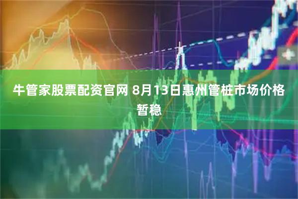 牛管家股票配资官网 8月13日惠州管桩市场价格暂稳