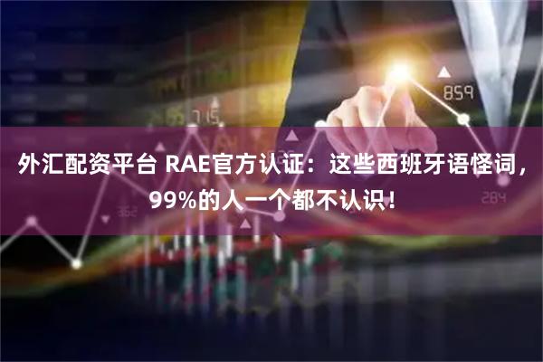 外汇配资平台 RAE官方认证：这些西班牙语怪词，99%的人一个都不认识！