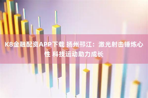 K8金融配资APP下载 扬州邗江：激光射击锤炼心性 科技运动助力成长