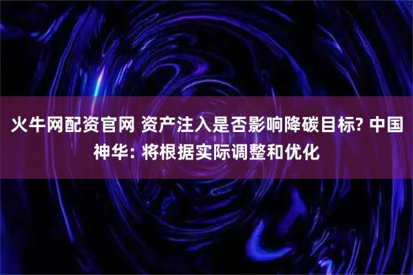 火牛网配资官网 资产注入是否影响降碳目标? 中国神华: 将根据实际调整和优化