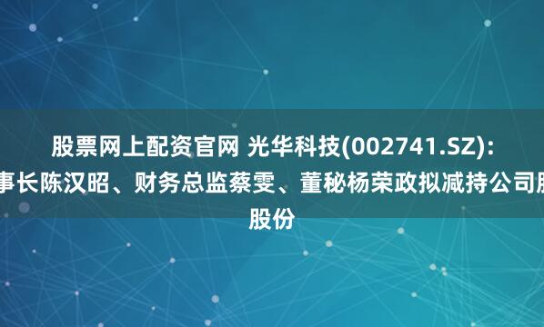股票网上配资官网 光华科技(002741.SZ): 董事长陈汉昭、财务总监蔡雯、董秘杨荣政拟减持公司股份