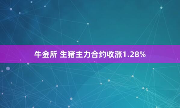 牛金所 生猪主力合约收涨1.28%