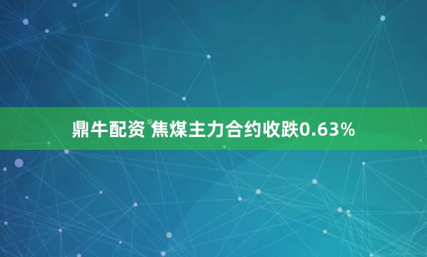 鼎牛配资 焦煤主力合约收跌0.63%